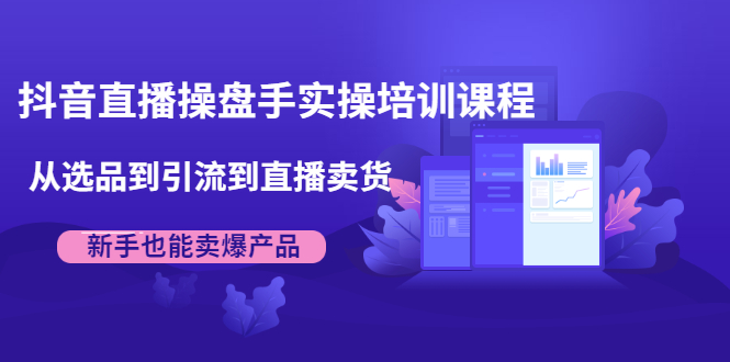 抖音直播操盘手实操培训课程：从选品到引流到直播卖货，新手也能卖爆产品_七九老刘教程资源分享