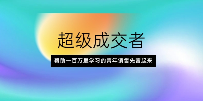 超级成交者，帮助一百万爱学习的青年销售先富起来_七九老刘教程资源分享
