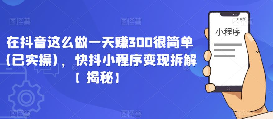在抖音这么做一天赚300很简单(已实操)，快抖小程序变现拆解【揭秘】_七九老刘教程资源分享