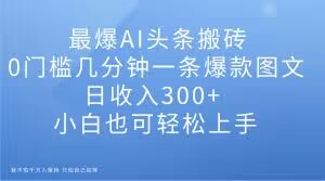 最爆AI头条搬砖，0门槛几分钟一条爆款图文，日收入300+，小白也可轻松上手【揭秘】_七九老刘教程资源分享