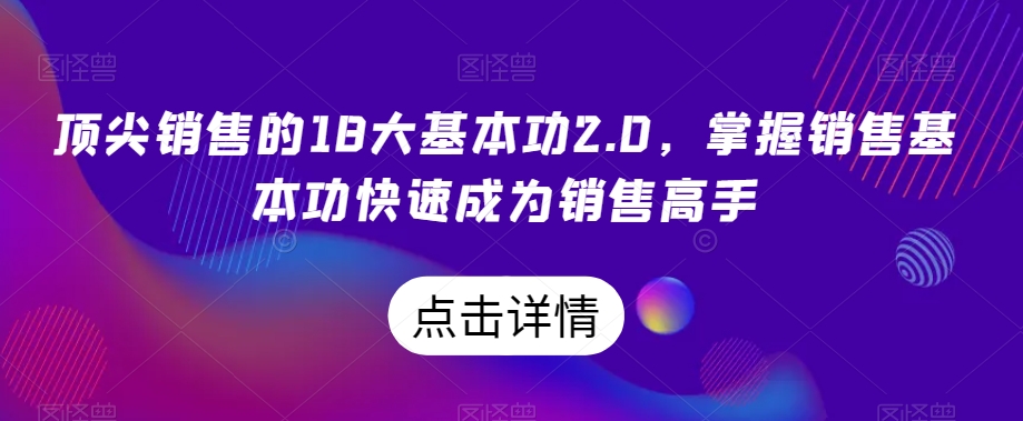 顶尖销售的18大基本功2.0，掌握销售基本功快速成为销售高手_七九老刘教程资源分享