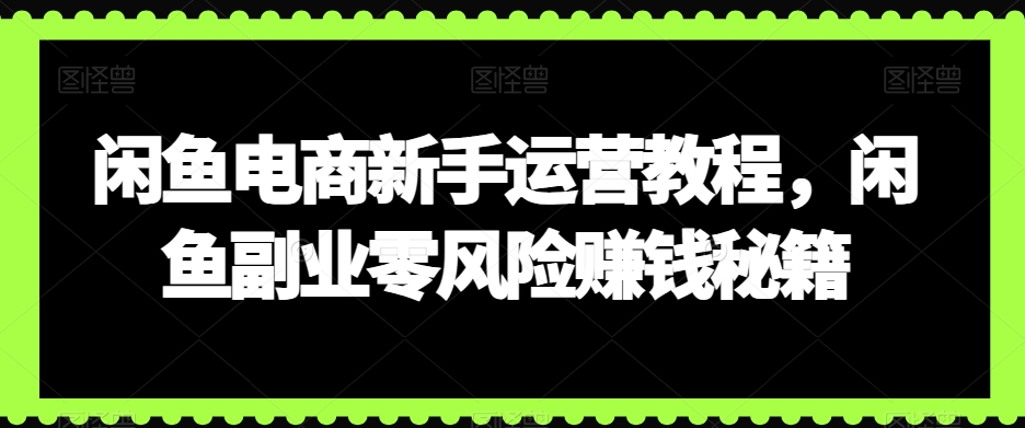 闲鱼电商新手运营教程，闲鱼副业零风险赚钱秘籍_七九老刘教程资源分享