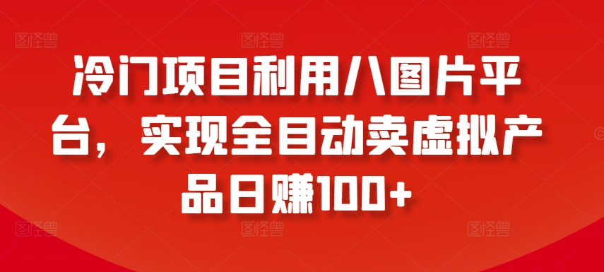 冷门项目利用八图片平台，实现全目动卖虚拟产品日赚100+【揭秘】_七九老刘教程资源分享