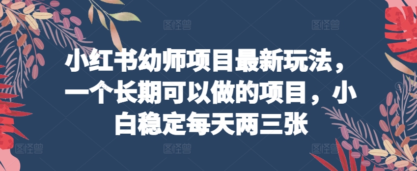 小红书幼师项目最新玩法，一个长期可以做的项目，小白稳定每天两三张_七九老刘教程资源分享