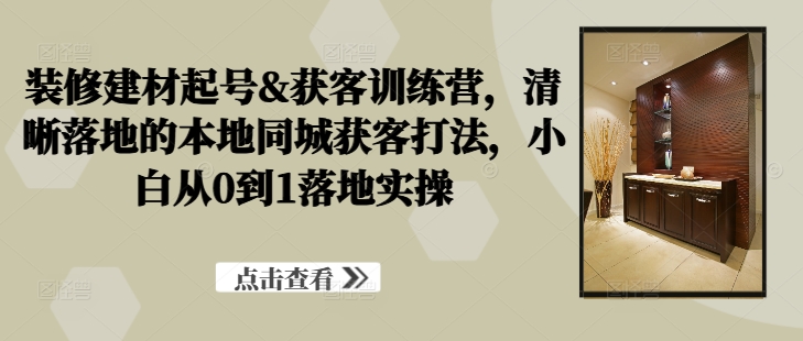 装修建材起号&获客训练营，​清晰落地的本地同城获客打法，小白从0到1落地实操_七九老刘教程资源分享